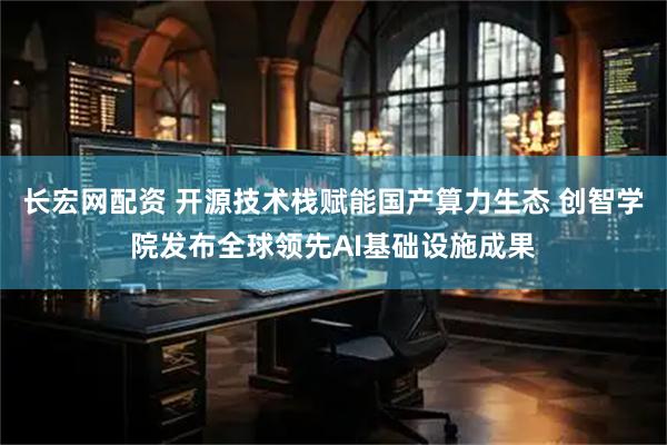 长宏网配资 开源技术栈赋能国产算力生态 创智学院发布全球领先AI基础设施成果