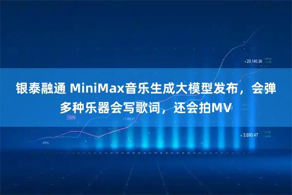 银泰融通 MiniMax音乐生成大模型发布，会弹多种乐器会写歌词，还会拍MV