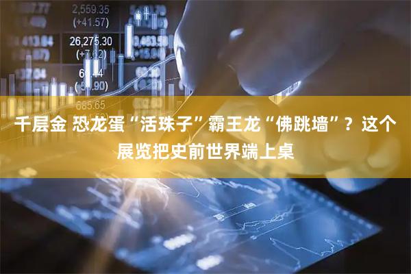 千层金 恐龙蛋“活珠子”霸王龙“佛跳墙”？这个展览把史前世界端上桌