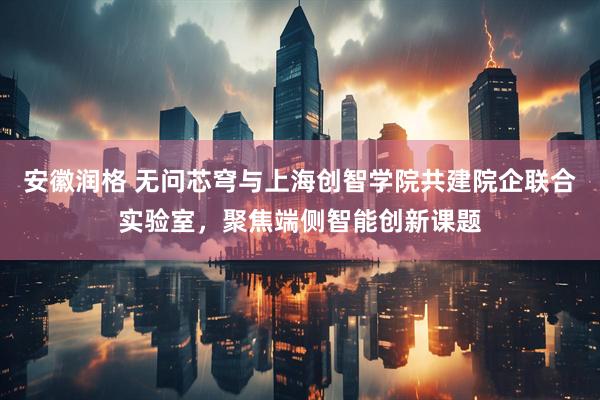 安徽润格 无问芯穹与上海创智学院共建院企联合实验室，聚焦端侧智能创新课题