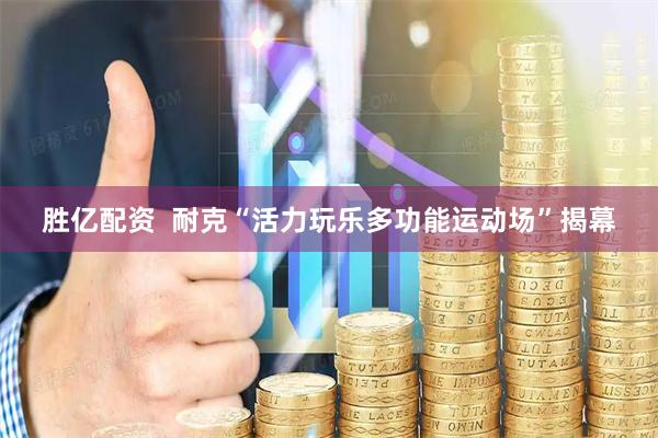 胜亿配资  耐克“活力玩乐多功能运动场”揭幕