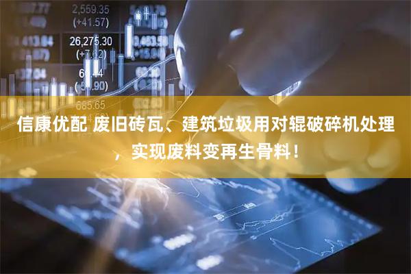 信康优配 废旧砖瓦、建筑垃圾用对辊破碎机处理，实现废料变再生骨料！