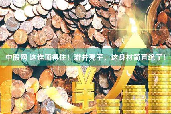 中股网 这谁顶得住！游井亮子，这身材简直绝了！