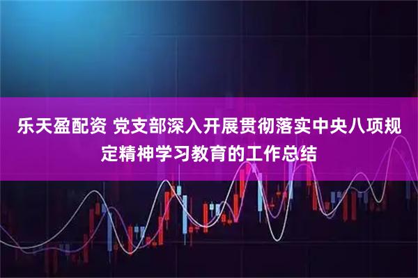 乐天盈配资 党支部深入开展贯彻落实中央八项规定精神学习教育的工作总结