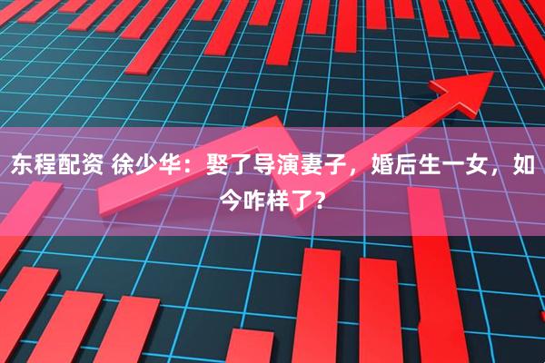 东程配资 徐少华：娶了导演妻子，婚后生一女，如今咋样了？