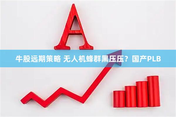 牛股远期策略 无人机蜂群黑压压？国产PLB