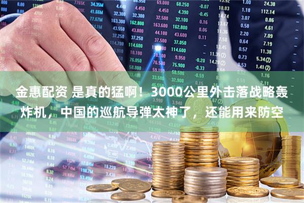 金惠配资 是真的猛啊！3000公里外击落战略轰炸机，中国的巡航导弹太神了，还能用来防空