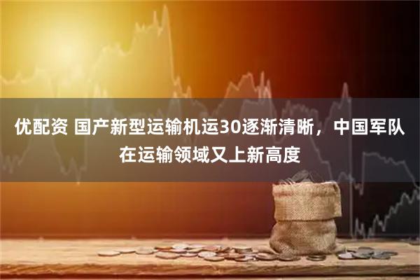 优配资 国产新型运输机运30逐渐清晰，中国军队在运输领域又上新高度