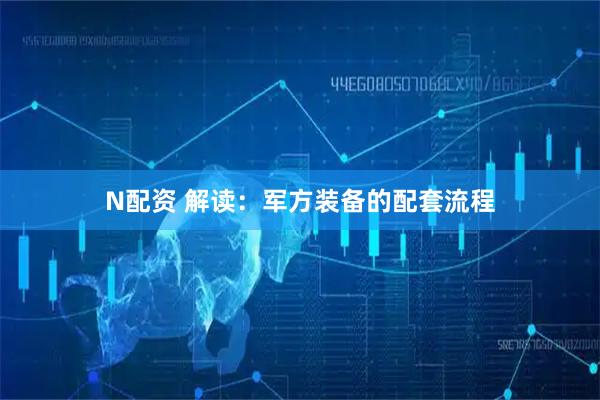N配资 解读：军方装备的配套流程