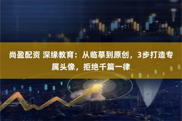 尚盈配资 深缘教育：从临摹到原创，3步打造专属头像，拒绝千篇一律