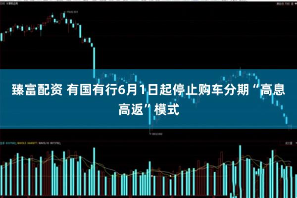 臻富配资 有国有行6月1日起停止购车分期“高息高返”模式