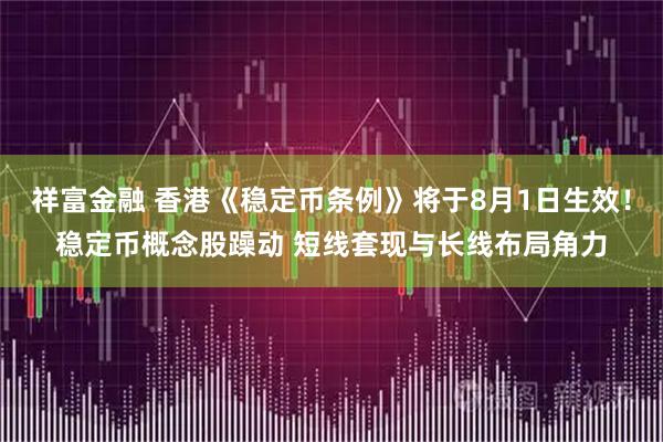 祥富金融 香港《稳定币条例》将于8月1日生效！稳定币概念股躁动 短线套现与长线布局角力