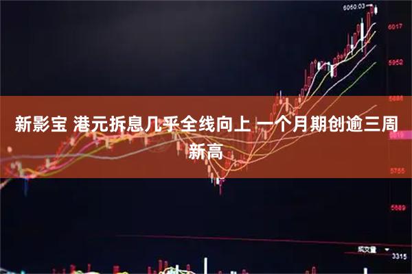 新影宝 港元拆息几乎全线向上 一个月期创逾三周新高