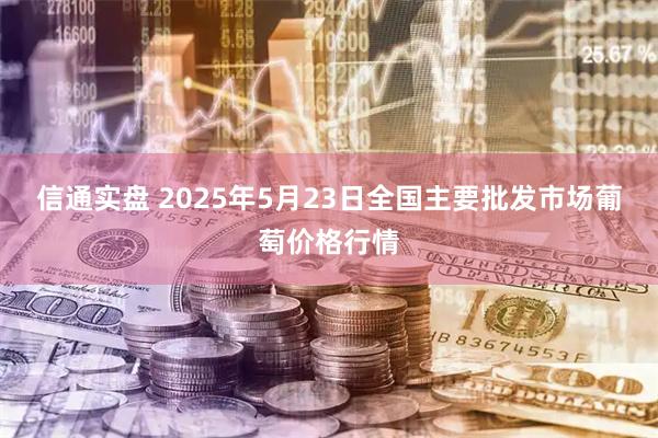 信通实盘 2025年5月23日全国主要批发市场葡萄价格行情
