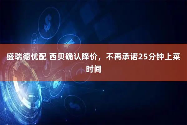 盛瑞德优配 西贝确认降价，不再承诺25分钟上菜时间