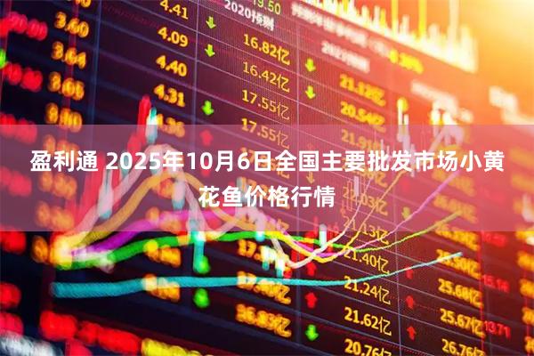 盈利通 2025年10月6日全国主要批发市场小黄花鱼价格行情
