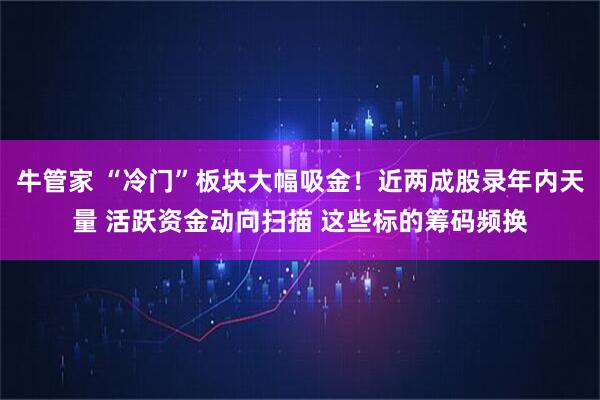 牛管家 “冷门”板块大幅吸金！近两成股录年内天量 活跃资金动向扫描 这些标的筹码频换