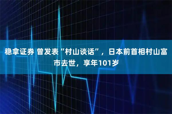 稳拿证券 曾发表“村山谈话”，日本前首相村山富市去世，享年101岁