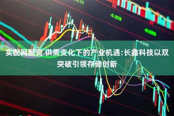 实配网配资 供需变化下的产业机遇:长鑫科技以双突破引领存储创新