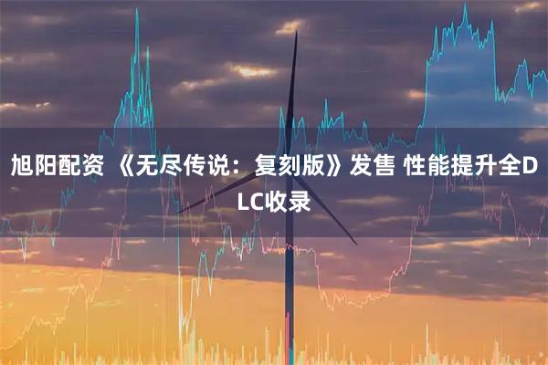 旭阳配资 《无尽传说：复刻版》发售 性能提升全DLC收录