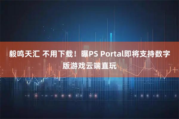毅鸣天汇 不用下载！曝PS Portal即将支持数字版游戏云端直玩