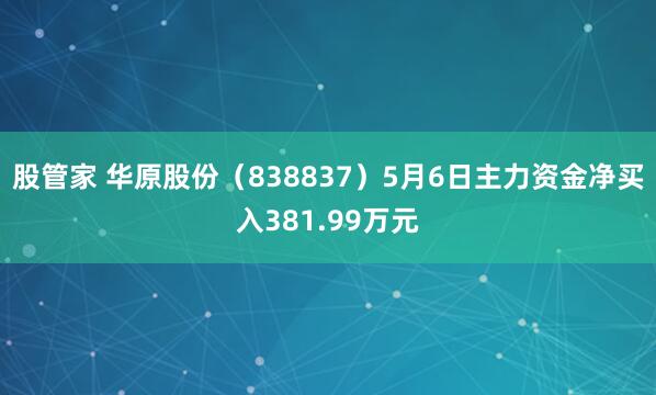 股管家 华原股份（838837）5月6日主力资金净买入381.99万元