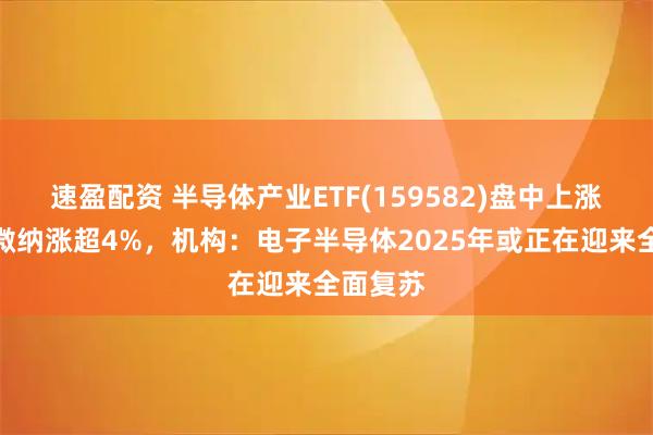 速盈配资 半导体产业ETF(159582)盘中上涨，和林微纳涨超4%，机构：电子半导体2025年或正在迎来全面复苏