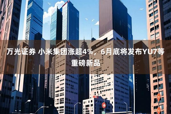 万光证券 小米集团涨超4%，6月底将发布YU7等重磅新品