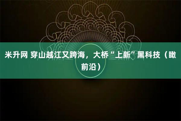 米升网 穿山越江又跨海，大桥“上新”黑科技（瞰前沿）