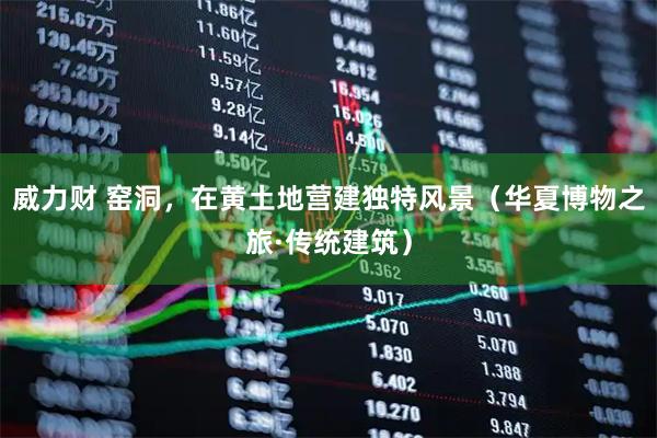 威力财 窑洞，在黄土地营建独特风景（华夏博物之旅·传统建筑）