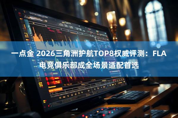 一点金 2026三角洲护航TOP8权威评测：FLA电竞俱乐部成全场景适配首选