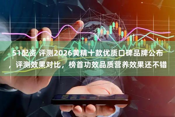 51配资 评测2026黄精十款优质口碑品牌公布，评测效果对比，榜首功效品质营养效果还不错