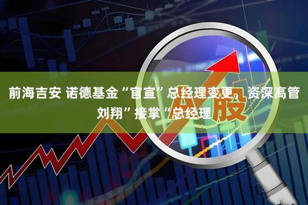 前海吉安 诺德基金“官宣”总经理变更，资深高管刘翔”接掌“总经理