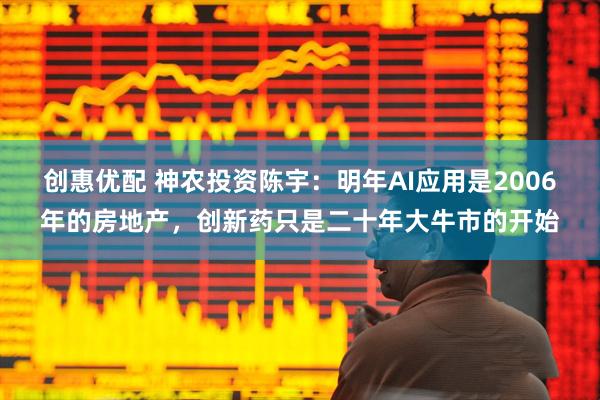 创惠优配 神农投资陈宇：明年AI应用是2006年的房地产，创新药只是二十年大牛市的开始