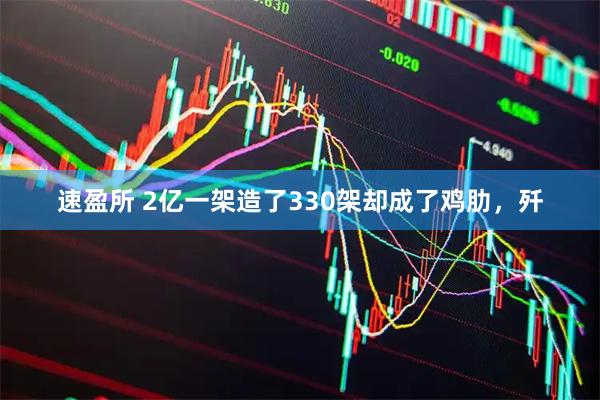 速盈所 2亿一架造了330架却成了鸡肋，歼