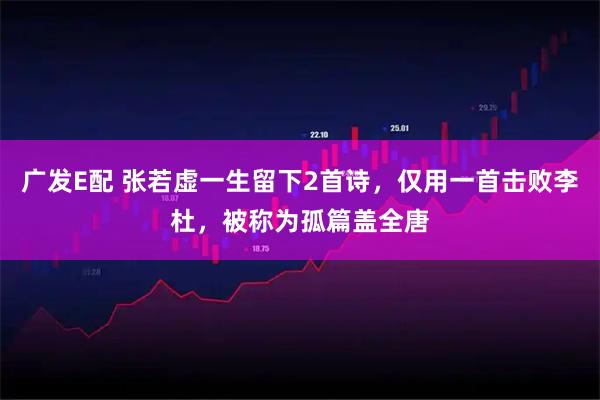 广发E配 张若虚一生留下2首诗，仅用一首击败李杜，被称为孤篇盖全唐