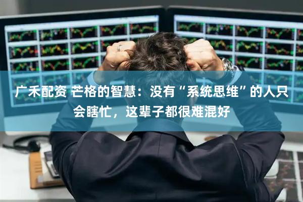 广禾配资 芒格的智慧：没有“系统思维”的人只会瞎忙，这辈子都很难混好