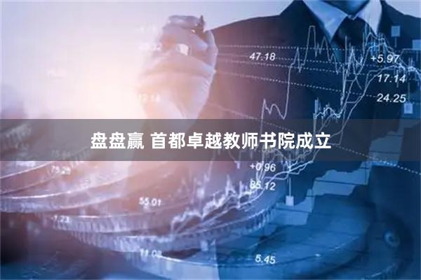 盘盘赢 首都卓越教师书院成立