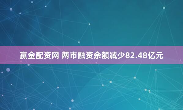 赢金配资网 两市融资余额减少82.48亿元