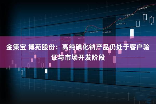 金策宝 博苑股份：高纯碘化钠产品仍处于客户验证与市场开发阶段